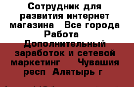 Сотрудник для развития интернет-магазина - Все города Работа » Дополнительный заработок и сетевой маркетинг   . Чувашия респ.,Алатырь г.